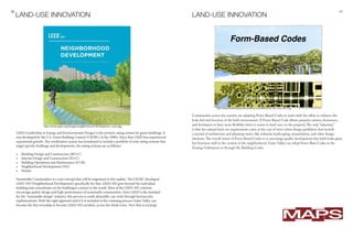 16 17
LEED (Leadership in Energy and Environmental Design) is the premier rating system for green buildings. It
was developed by the U.S. Green Building Council (USGBC) in the 1990’s. Since then LEED has experienced
exponential growth. The certification system has broadened to include a portfolio of nine rating systems that
target specific buildings and developments, the rating systems are as follows:
•	 Building Design and Construction (BD+C)
•	 Interior Design and Construction (ID+C)
•	 Building Operations and Maintenance (O+M)
•	 Neigbhorhood Development (ND)
•	 Homes
Sustainable Communities is a core concept that will be engrained in this update. The USGBC developed
LEED-­ND (Neighborhood Development) specifically for that. LEED-ND goes beyond the individual
building and concentrates on the building(s) context in the world. Most of the LEED-ND criterion
encourage quality design and high-performance of sustainable communities. Since LEED is the standard
for the “sustainable design” industry, this process is easily attainable, can work through bureaucratic
sophistications. With the right approach and if it is included in the visioning process Grain Valley can
become the first township to become LEED-ND certified, across the whole town. Now that is exciting!
LAND-USE INNOVATION
Communities across the country are adopting Form-Based Codes to assist with the effort to enhance the
look, feel and function of the built environment. A Form-Based Code allows property owners, businesses,
and developers to have more flexibilty when it comes to land-uses on the property.The only “takeaway”
is that the relaxed land-use requirements come at the cost of strict urban design guidelines that include
a myriad of architecture and planning tactics like setbacks, landscaping, ornamitation, and other design
elements.The overall intent of Form-Based Codes is to encourage quality development that both looks great
but functions well in the context of the neighborhood. Grain Valley can adopt Form-Base Codes in the
Zoning Ordinances or through the Building Codes.
LAND-USE INNOVATION
http://leed.usgbc.org/images/neighborhood-development_cover.jpg
 