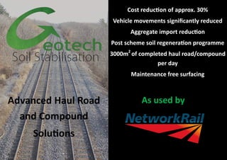 As used by
Cost reduction of approx. 30%
Vehicle movements significantly reduced
Aggregate import reduction
Post scheme soil regeneration programme
3000m2
of completed haul road/compound
per day
Maintenance free surfacing
Advanced Haul Road
and Compound
Solutions
 