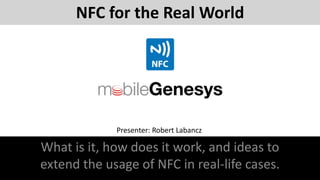 NFC for the Real World
What is it, how does it work, and ideas to
extend the usage of NFC in real-life cases.
Presenter: Robert Labancz
 
