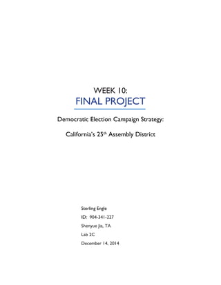 WEEK 10:
FINAL PROJECT
Democratic Election Campaign Strategy:
California’s 25th
Assembly District
Sterling Engle
ID: 904-341-227
Shenyue Jia, TA
Lab 2C
December 14, 2014
 
