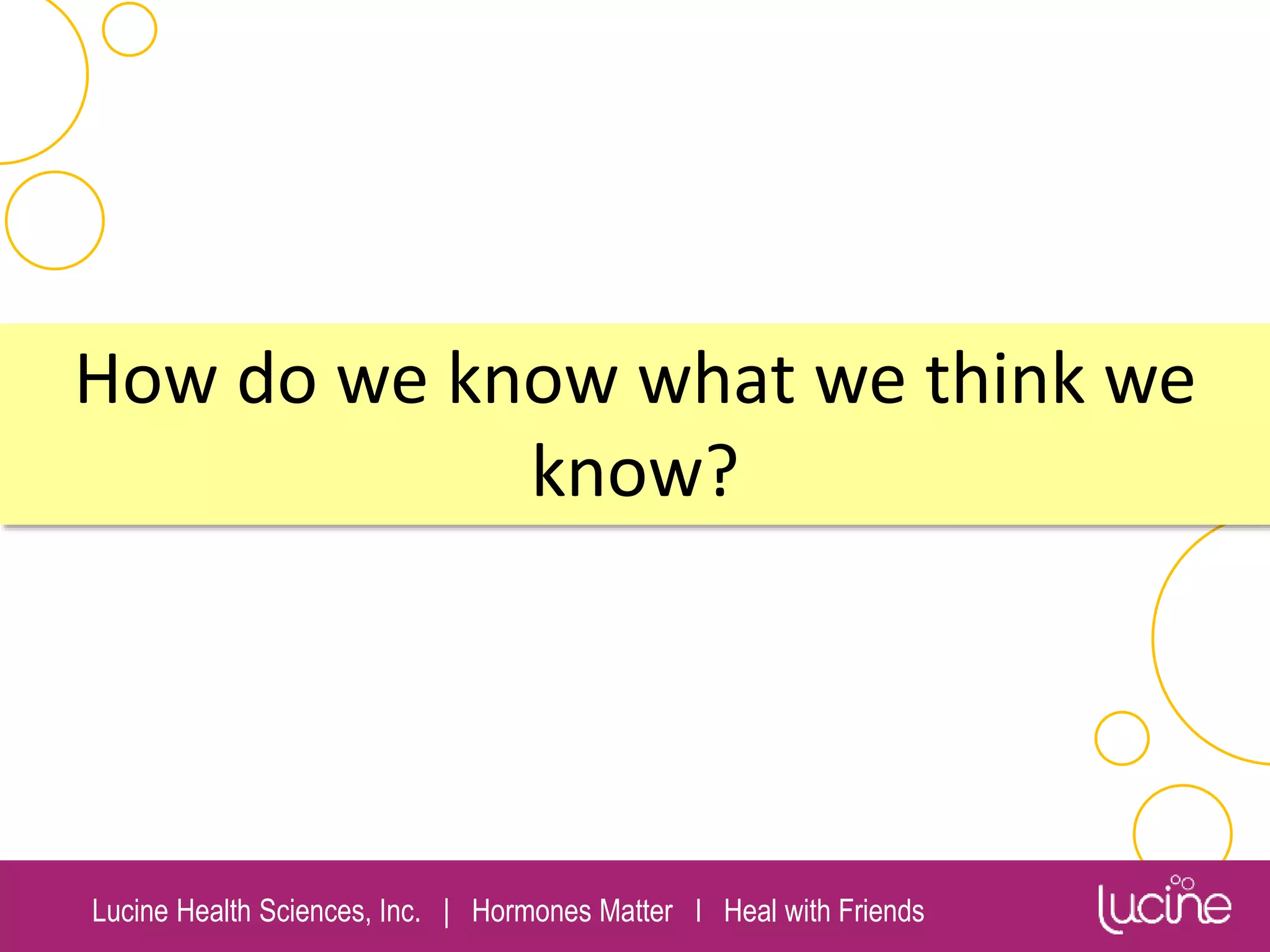 Lucine Health Sciences, Inc. | Hormones Matter I Heal with Friends
How do we know what we think we
know?
 