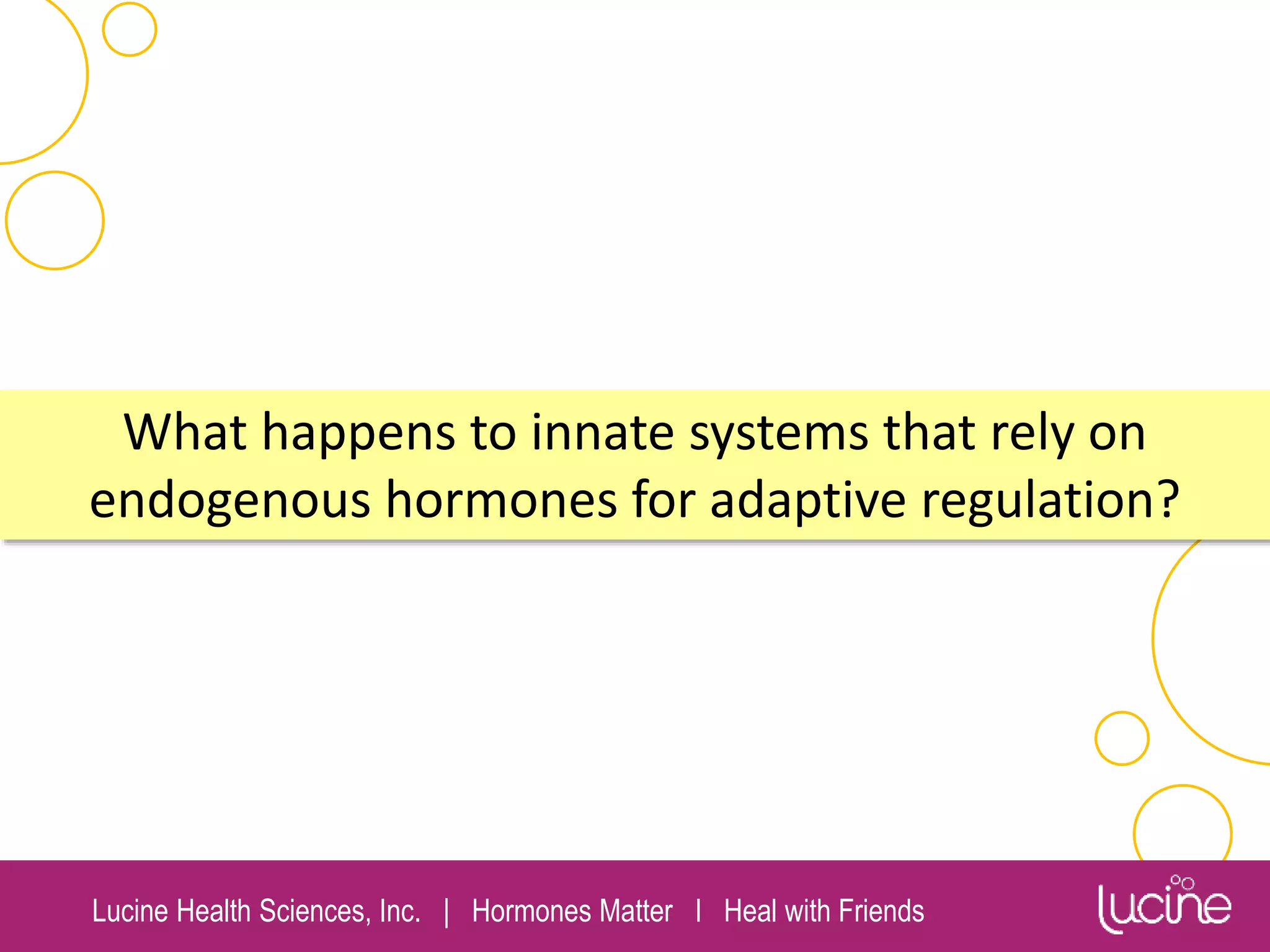 Lucine Health Sciences, Inc. | Hormones Matter I Heal with Friends
What happens to innate systems that rely on
endogenous hormones for adaptive regulation?
 