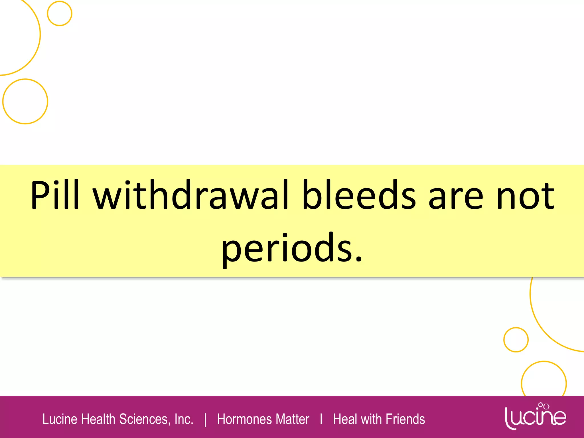 Lucine Health Sciences, Inc. | Hormones Matter I Heal with Friends
Pill withdrawal bleeds are not
periods.
 