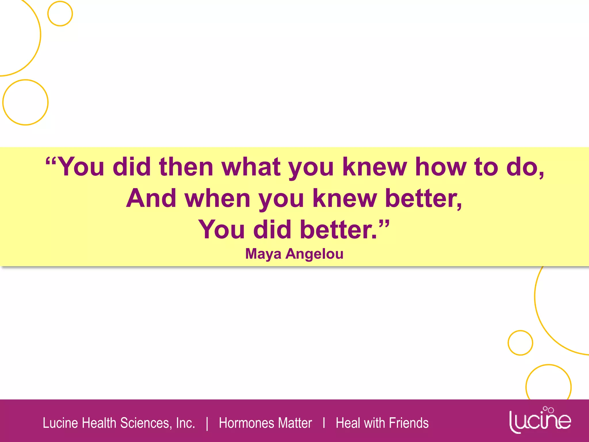 Lucine Health Sciences, Inc. | Hormones Matter I Heal with Friends
“You did then what you knew how to do,
And when you knew better,
You did better.”
Maya Angelou
 