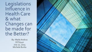 Legislations
Influence in
Health Care
& what
Changes can
be made for
the Better?
By: Maile Andrus
HCS/440
July 27, 2015
Michele Burka
 