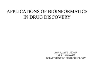 APPLICATIONS OF BIOINFORMATICS
IN DRUG DISCOVERY
AWAH, JANE IJEOMA
I.M.Sc 2014600327
DEPARTMENT OF BIOTECHNOLOGY
 