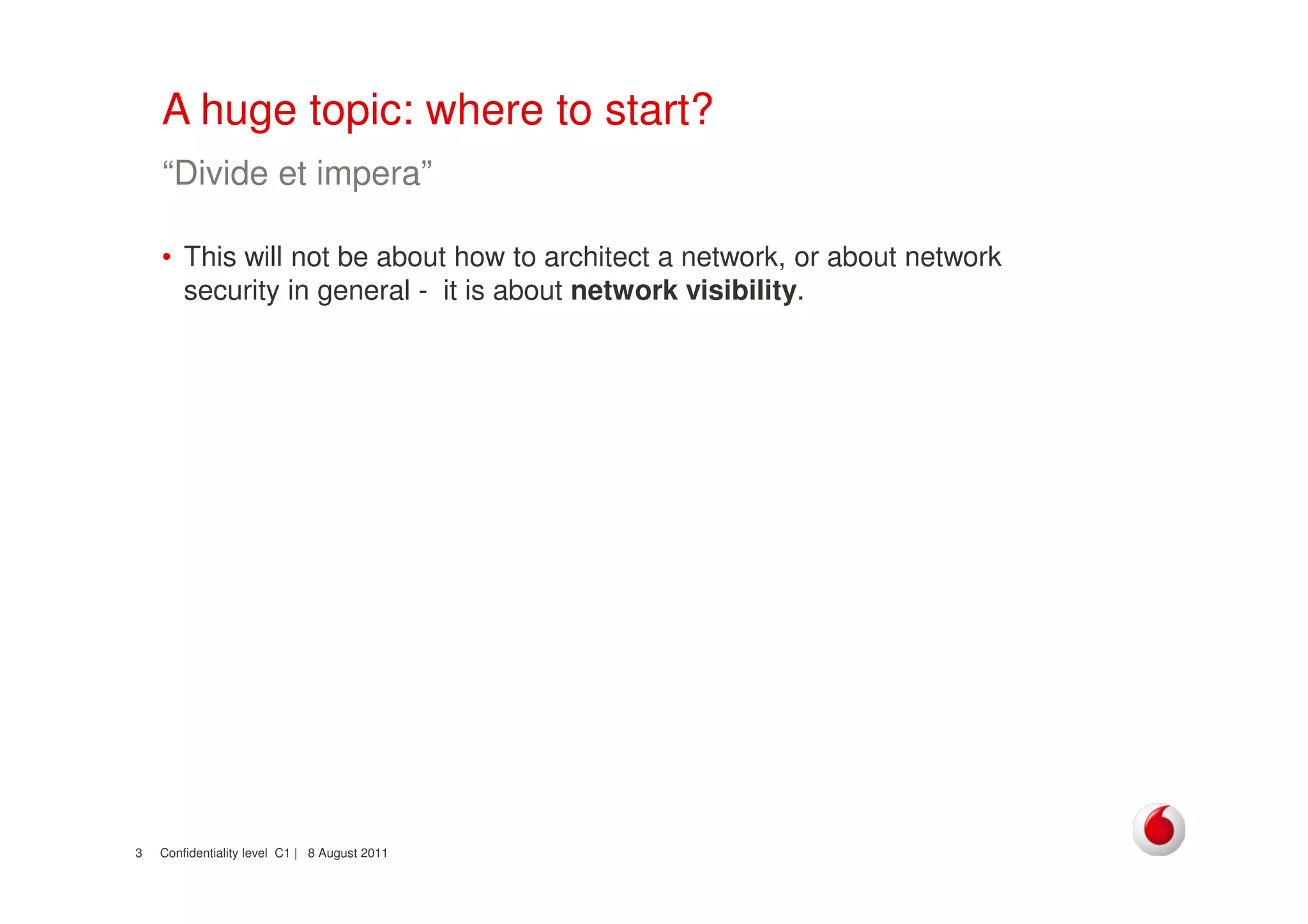 Confidentiality level C1 | 8 August 20113
A huge topic: where to start?
• This will not be about how to architect a network, or about network
security in general - it is about network visibility.
“Divide et impera”
 