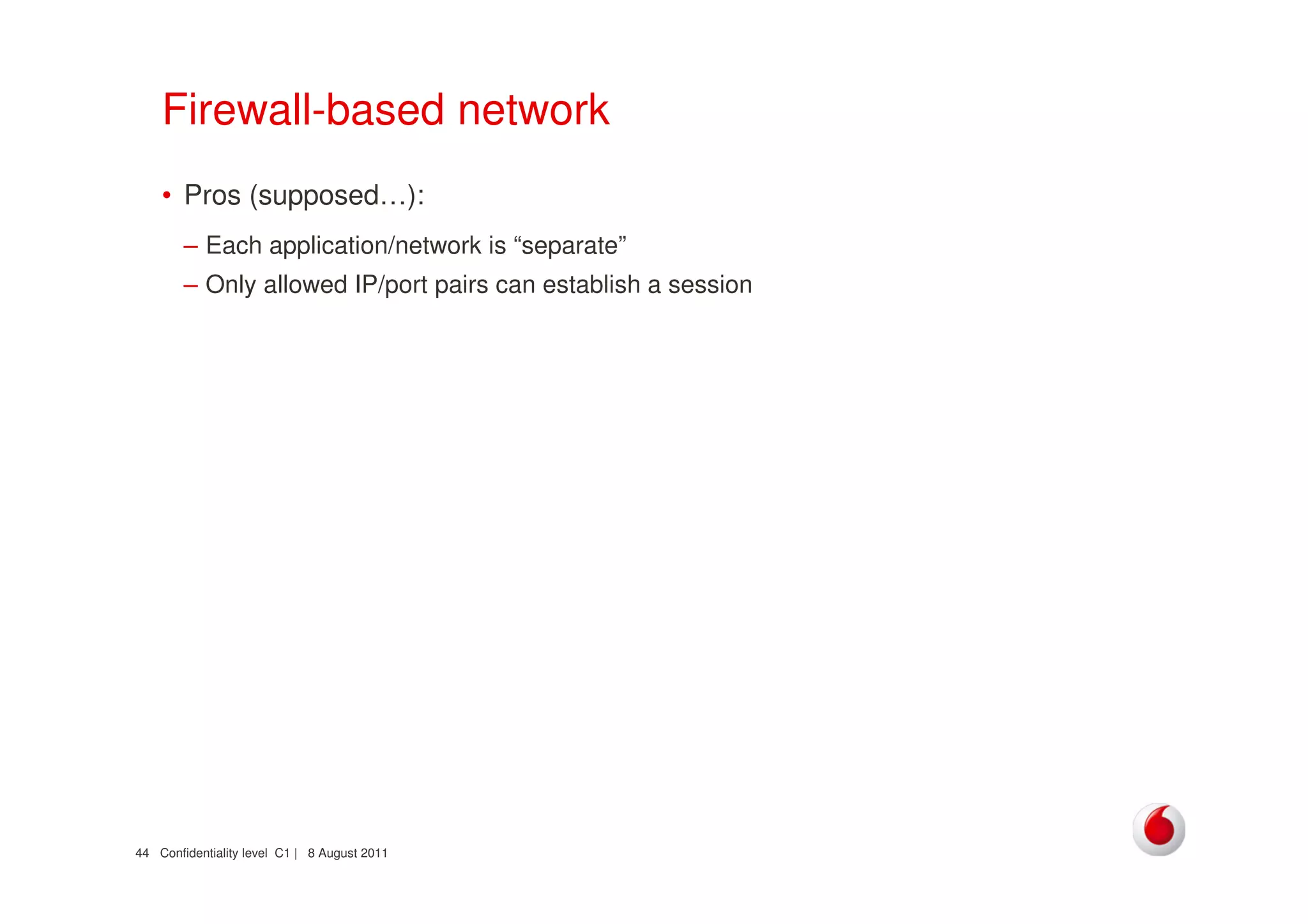 Confidentiality level C1 | 8 August 201144
Firewall-based network
• Pros (supposed…):
– Each application/network is “separate”
– Only allowed IP/port pairs can establish a session
 