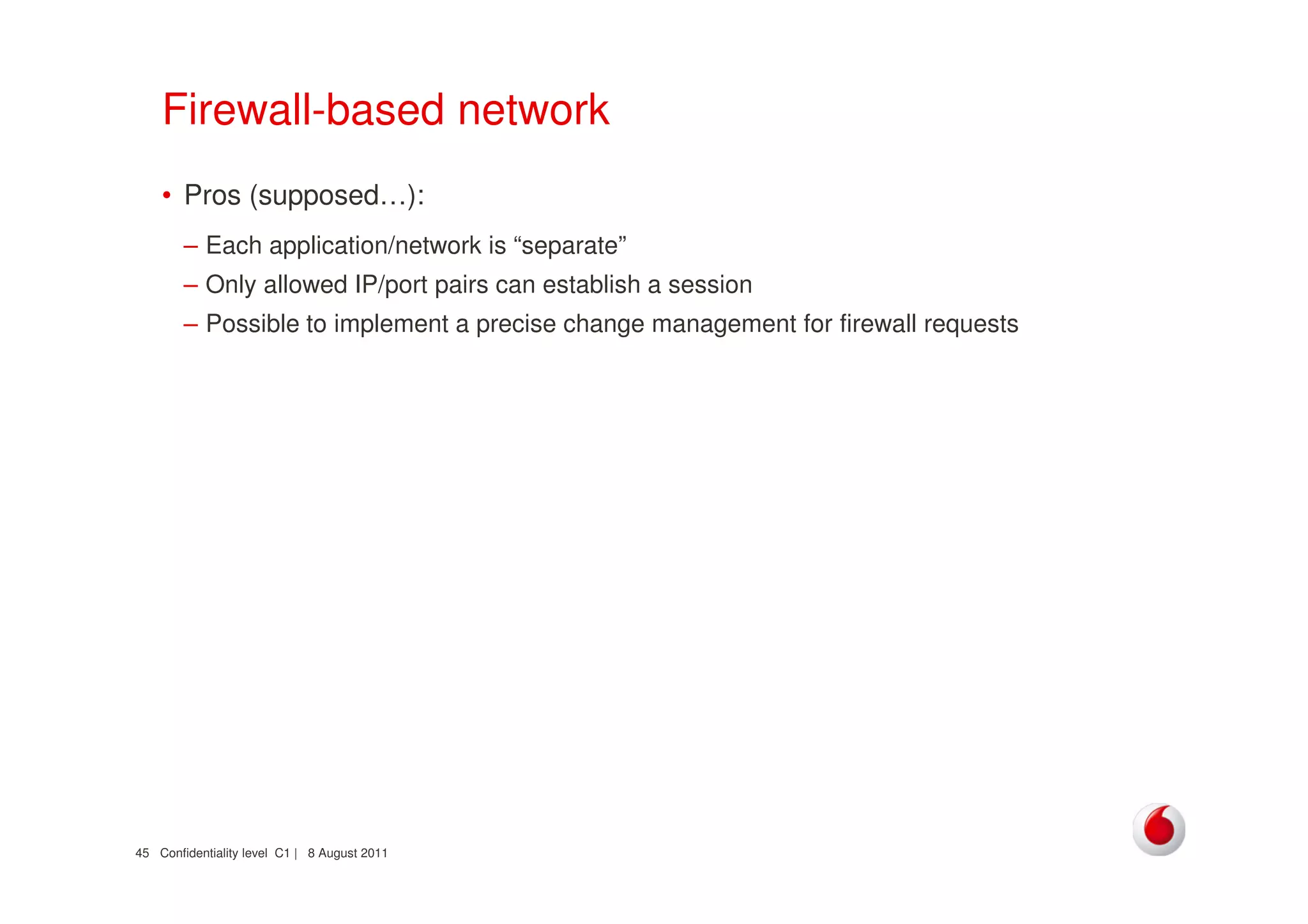 Confidentiality level C1 | 8 August 201145
Firewall-based network
• Pros (supposed…):
– Each application/network is “separate”
– Only allowed IP/port pairs can establish a session
– Possible to implement a precise change management for firewall requests
 