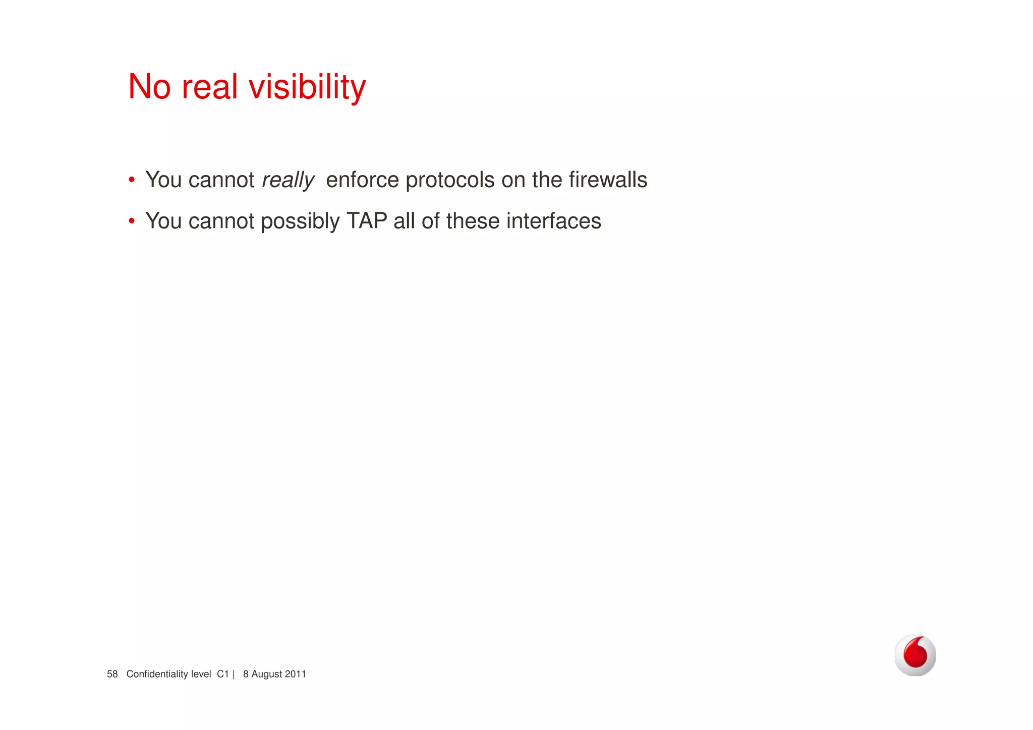 Confidentiality level C1 | 8 August 201158
No real visibility
• You cannot really enforce protocols on the firewalls
• You cannot possibly TAP all of these interfaces
 
