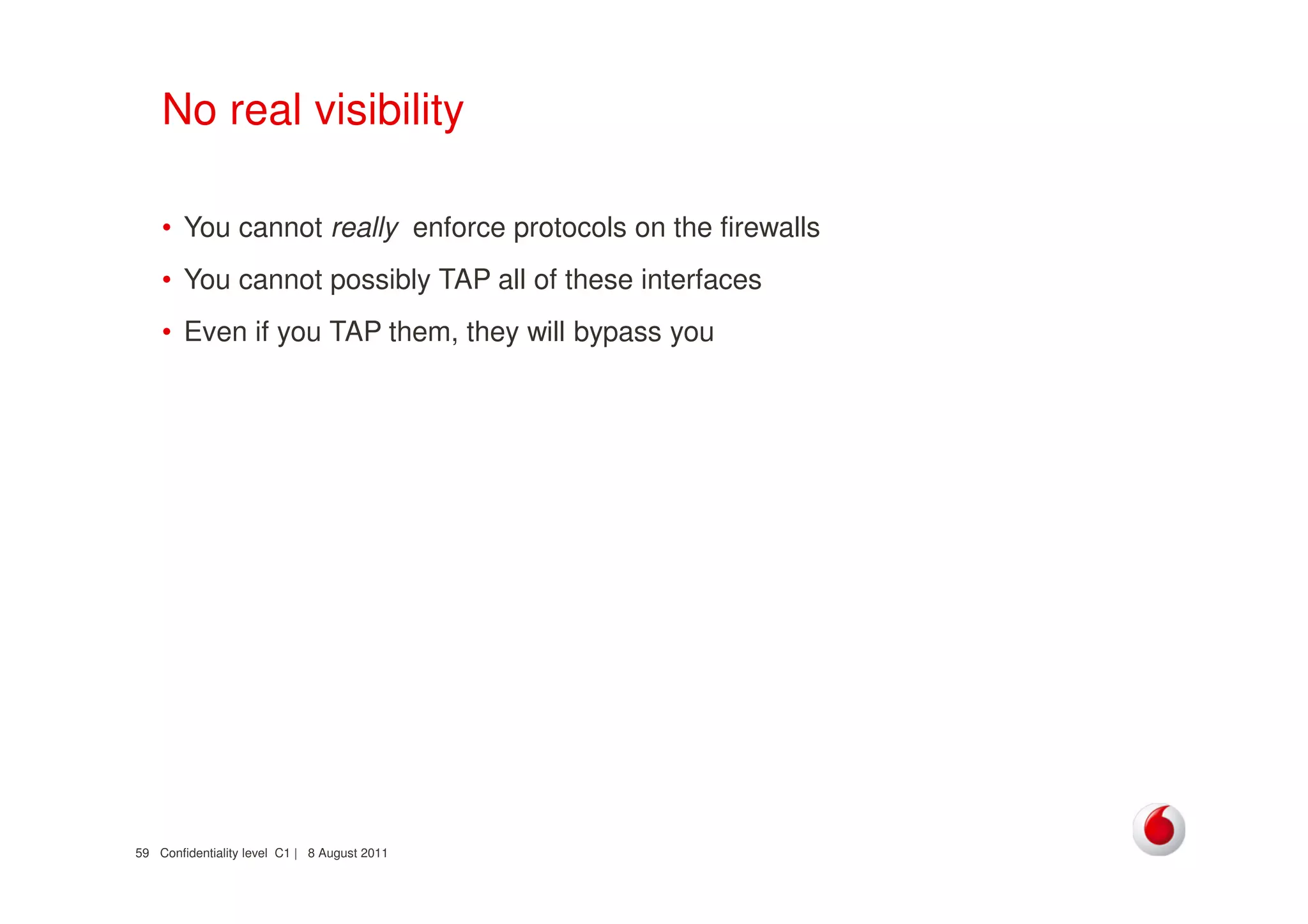 Confidentiality level C1 | 8 August 201159
No real visibility
• You cannot really enforce protocols on the firewalls
• You cannot possibly TAP all of these interfaces
• Even if you TAP them, they will bypass you
 