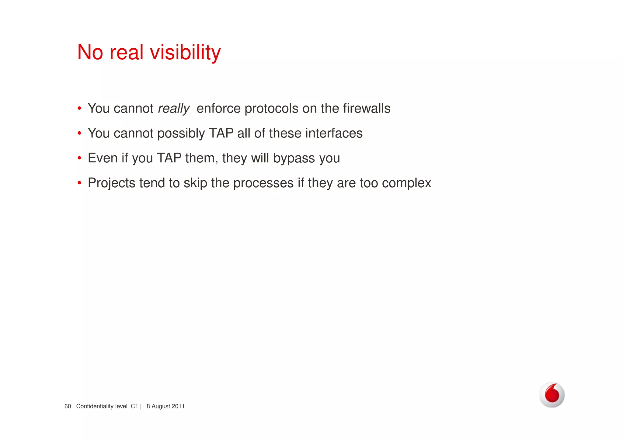 Confidentiality level C1 | 8 August 201160
No real visibility
• You cannot really enforce protocols on the firewalls
• You cannot possibly TAP all of these interfaces
• Even if you TAP them, they will bypass you
• Projects tend to skip the processes if they are too complex
 