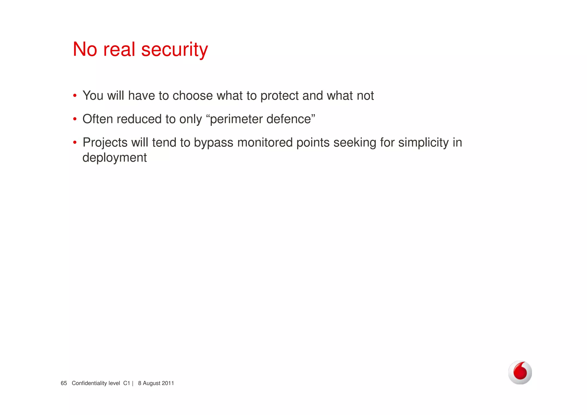 Confidentiality level C1 | 8 August 201165
No real security
• You will have to choose what to protect and what not
• Often reduced to only “perimeter defence”
• Projects will tend to bypass monitored points seeking for simplicity in
deployment
 