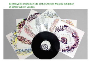 Recordworks created on site at the Christian Marclay exhibition
at White Cube in London.
 