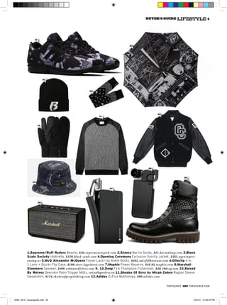 thesource 029 Thesource.com
1.Supreme/Ruff Ryders Beanie, $36,supremenewyork.com 2.Stance Barrio Socks, $11,karmaloop.com 3.Black
Scale Society Umbrella, $120,black-scale.com 4.Opening Ceremony Exclusive Varsity Jacket, $365,openingcer-
emony.us 5.McQ Alexander McQueen Fraser Lace-Up Ankle Boots, $462,saksfifthavenue.com 6.Olloclip 4 in
1 Lens + Quick-Flip Case, $100,store.hypebeast.com 7.Mophie Power Reserve, $49.95,mophie.com 8.Marshall
Stanmore Speaker, $400.urbanoutfitters.com 9. 10.Deep F14 Thompson Fisherman, $40,10deep.com 10.Raised
By Wolves Deerskin Palm Trigger Mitts, raisedbywolves.ca 11.Shades Of Grey by Micah Cohen Raglan Sleeve
Sweatshirt, $124,shadesofgreyclothing.com 12.Adidas ZxFlux Mythology, $90,adidas.com
02
03
04
05
06
07
08
09
10
11
12
01
#264_28-31_buyersguide.indd 29 12/4/14 12:58:22 PM
 