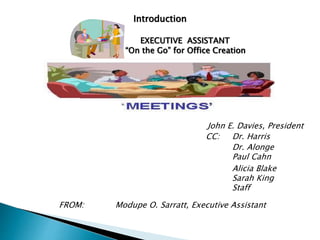 Introduction
EXECUTIVE ASSISTANT
“On the Go” for Office Creation
John E. Davies, President
CC: Dr. Harris
Alicia Blake
Sarah King
Staff
Dr. Alonge
Paul Cahn
FROM: Modupe O. Sarratt, Executive Assistant
 