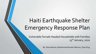 Haiti Earthquake Shelter
Emergency Response Plan
Vulnerable Female Headed Households with Families
15th January, 2010
By: Steve Baines, MuhammadAmeen Memon, Qiao Ding
 