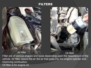 FILTERS
Air filter Oil filter
Filter are of various shapes and sizes depending upon the requirement of the
vehicle. Air fi...
