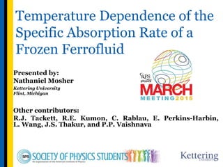 Temperature Dependence of the
Specific Absorption Rate of a
Frozen Ferrofluid
Presented by:
Nathaniel Mosher
Kettering University
Flint, Michigan
Other contributors:
R.J. Tackett, R.E. Kumon, C. Rablau, E. Perkins-Harbin,
L. Wang, J.S. Thakur, and P.P. Vaishnava
 
