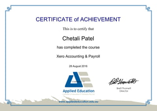 CERTIFICATE of ACHIEVEMENT
This is to certify that
Chetali Patel
has completed the course
Xero Accounting & Payroll
28 August 2016
Credit Hours: 12
Powered by TCPDF (www.tcpdf.org)
 