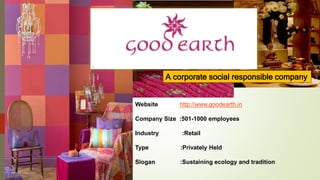 j
A corporate social responsible company
Website http://www.goodearth.in
Company Size :501-1000 employees
Industry :Retail
Type :Privately Held
Slogan :Sustaining ecology and tradition
 