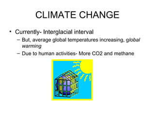 CLIMATE CHANGE
• Currently- Interglacial interval
– But, average global temperatures increasing, global
warming
– Due to human activities- More CO2 and methane
 