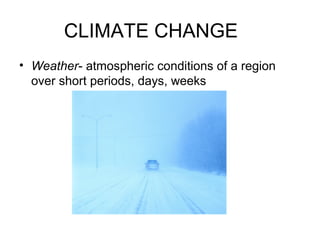 CLIMATE CHANGE
• Weather- atmospheric conditions of a region
over short periods, days, weeks
 