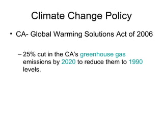 Climate Change Policy
• CA- Global Warming Solutions Act of 2006
– 25% cut in the CA’s greenhouse gas
emissions by 2020 to reduce them to 1990
levels.
 