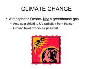 CLIMATE CHANGE
• Atmospheric Ozone- Not a greenhouse gas
– Acts as a shield to UV radiation from the sun
– Ground level ozone- air pollutant
 