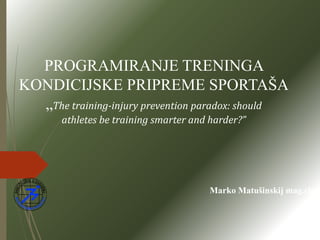 PROGRAMIRANJE TRENINGA
KONDICIJSKE PRIPREME SPORTAŠA
„The training-injury prevention paradox: should
athletes be training smarter and harder?”
Marko Matušinskij mag.cin
 