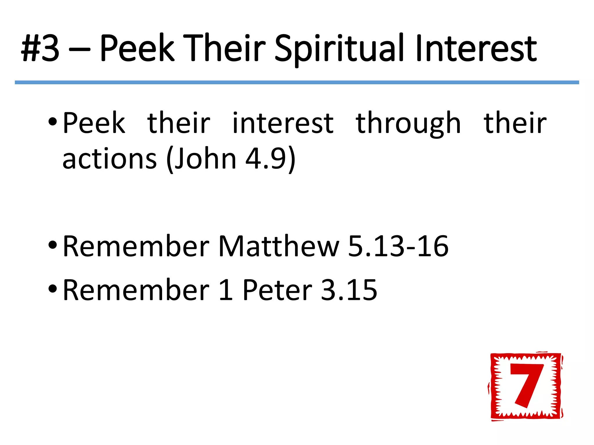 #3 – Peek Their Spiritual Interest
•Peek their interest through their
actions (John 4.9)
•Remember Matthew 5.13-16
•Remember 1 Peter 3.15