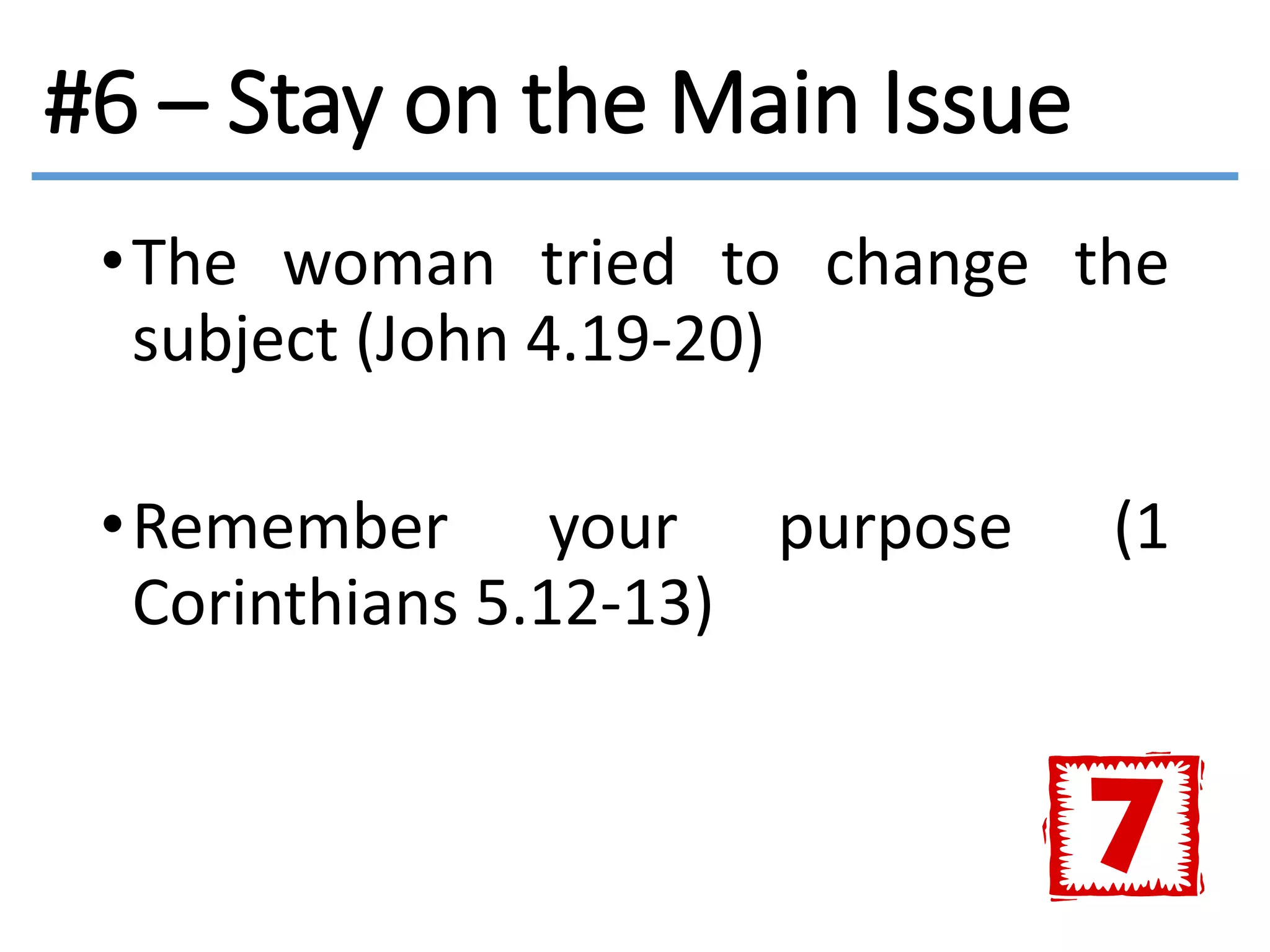#6 – Stay on the Main Issue
•The woman tried to change the
subject (John 4.19-20)
•Remember your purpose (1
Corinthians 5.12-13)