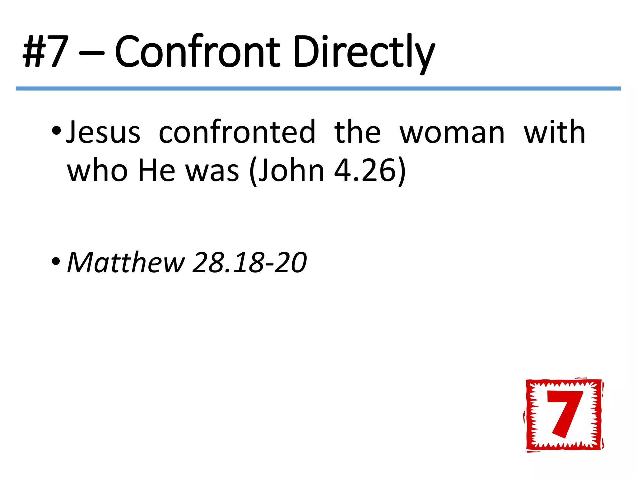 #7 – Confront Directly
•Jesus confronted the woman with
who He was (John 4.26)
• Matthew 28.18-20