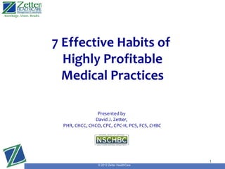 7 Effective Habits of
  Highly Profitable
  Medical Practices

                Presented by
               David J. Zetter,
  PHR, CHCC, CHCO, CPC, CPC-H, PCS, FCS, CHBC
                                            Presented by
                                            David J. Zetter,
     PHR, CHCC, CHCO, CPC, CPC-H, PCS, FCS, CHBC


                                                               1
                 © 2012 Zetter HealthCare
 
