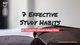 SGEducators.com.sg
7 Effective
Study Habits
All Students Should Adopt Now
 