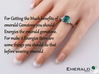 For Getting the Much benefits of
emerald Gemstone you should
Energies the emerald gemstone.
For make it Energies there are
some things you should do that
before wearing emerald
 