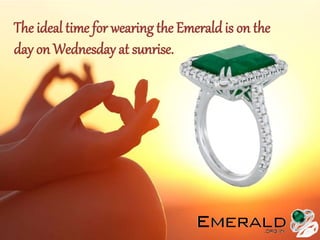 The ideal time for wearing the Emerald is on the
day on Wednesday at sunrise.
 