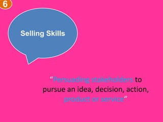 6
Selling Skills
“Persuading stakeholders to
pursue an idea, decision, action,
product or service”
 