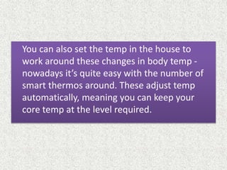You can also set the temp in the house to
work around these changes in body temp -
nowadays it’s quite easy with the number of
smart thermos around. These adjust temp
automatically, meaning you can keep your
core temp at the level required.
 
