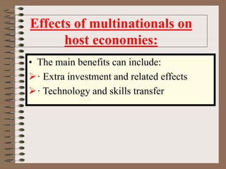 Effects of multinationals on
host economies:
• The main benefits can include:
· Extra investment and related effects
· Technology and skills transfer
 