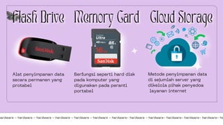 Alat penyimpanan data
secara permanen yang
protabel
hardware - hardware - hardware - hardware - hardware - hardware - hardware- hardware - hardware- hardware- hardware- hardware- ha
Berfungsi seperti hard disk
pada komputer yang
digunakan pada peranti
portabel
Metode penyimpanan data
di sejumlah server yang
dikelola pihak penyedoa
layanan internet
 