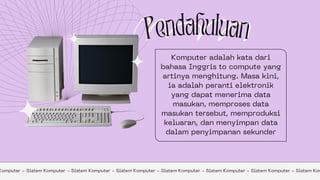 Komputer adalah kata dari
bahasa Inggris to compute yang
artinya menghitung. Masa kini,
ia adalah peranti elektronik
yang dapat menerima data
masukan, memproses data
masukan tersebut, memproduksi
keluaran, dan menyimpan data
dalam penyimpanan sekunder
Pendahuluan
Komputer - Sistem Komputer - Sistem Komputer - Sistem Komputer - Sistem Komputer - Sistem Komputer - Sistem Komputer - Sistem Kom
 