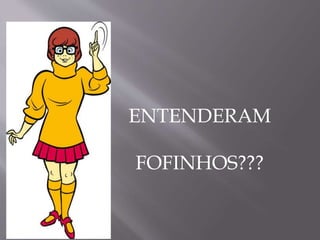 ENTENDERAM
FOFINHOS???
 