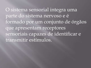 O sistema sensorial integra uma
parte do sistema nervoso e é
formado por um conjunto de órgãos
que apresentam receptores
sensoriais capazes de identificar e
transmitir estímulos.
 