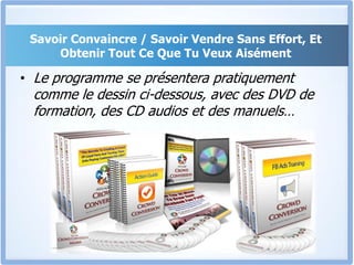 Savoir Convaincre / Savoir Vendre Sans Effort, Et Obtenir Tout Ce Que Tu Veux AisémentLe programme se présentera pratiquement comme le dessin ci-dessous, avec des DVD de formation, des CD audios et des manuels… 