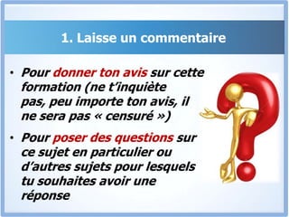 1. Laisse un commentairePour donner ton avis sur cette formation (ne t’inquiète pas, peu importe ton avis, il ne sera pas « censuré »)Pour poser des questions sur ce sujet en particulier ou d’autres sujets pour lesquels tu souhaites avoir une réponse