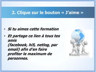 2. Clique sur le bouton « J’aime »Si tu aimes cette formationEt partage ce lien à tous tes amis (facebook, hi5, netlog, par email) afin d’en faire profiter le maximum de personnes.