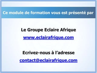 Ce module de formation vous est présenté parLe Groupe Eclaire Afriquewww.eclairafrique.comEcrivez-nous à l’adressecontact@eclairafrique.com
