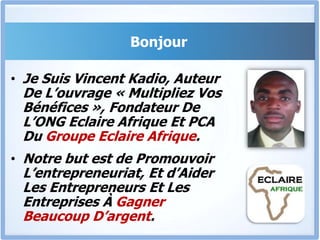 Bonjour Je Suis Vincent Kadio, Auteur De L’ouvrage « Multipliez Vos Bénéfices », Fondateur De L’ONG Eclaire Afrique Et PCA Du Groupe Eclaire Afrique.Notre but est de Promouvoir L’entrepreneuriat, Et d’Aider Les Entrepreneurs Et Les Entreprises À Gagner Beaucoup D’argent.
