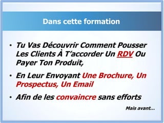 Dans cette formationTu Vas Découvrir Comment Pousser Les Clients À T’accorder Un RDV Ou Payer Ton Produit, En Leur Envoyant Une Brochure, Un Prospectus, Un EmailAfin de les convaincre sans effortsMais avant…